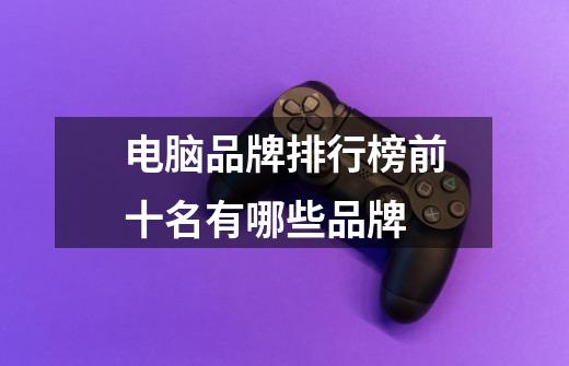电脑品牌排行榜前十名有哪些品牌-第1张-游戏信息-龙启网