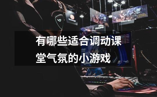 有哪些适合调动课堂气氛的小游戏-第1张-游戏信息-龙启网