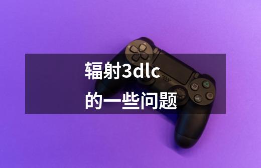 辐射3dlc的一些问题-第1张-游戏信息-龙启网