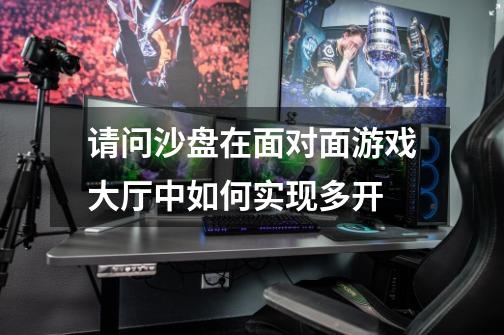 请问沙盘在面对面游戏大厅中如何实现多开-第1张-游戏信息-龙启网