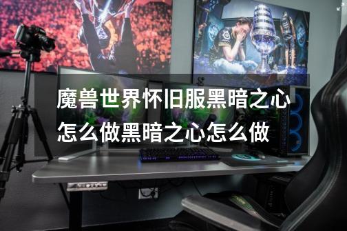 魔兽世界怀旧服黑暗之心怎么做黑暗之心怎么做-第1张-游戏信息-龙启网