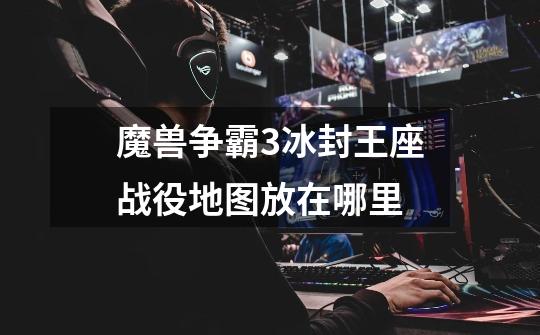 魔兽争霸3冰封王座战役地图放在哪里-第1张-游戏信息-龙启网