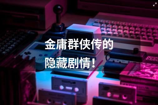 金庸群侠传的隐藏剧情!-第1张-游戏信息-龙启网