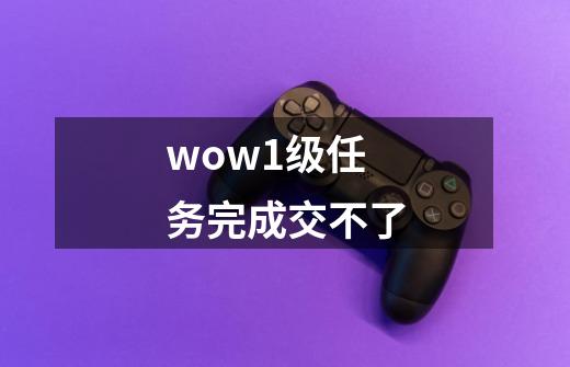 wow1级任务完成交不了-第1张-游戏信息-龙启网