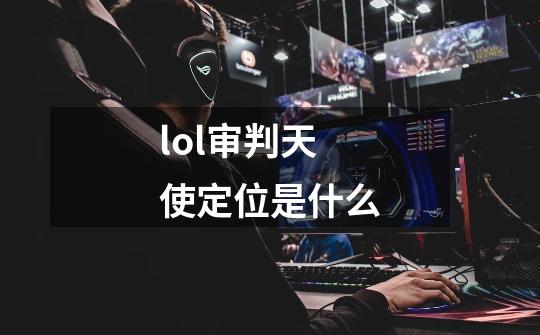 lol审判天使定位是什么-第1张-游戏信息-龙启网