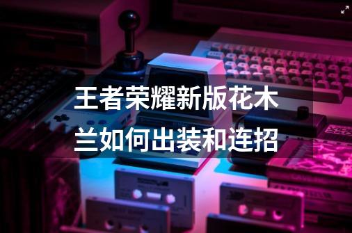 王者荣耀新版花木兰如何出装和连招-第1张-游戏信息-龙启网