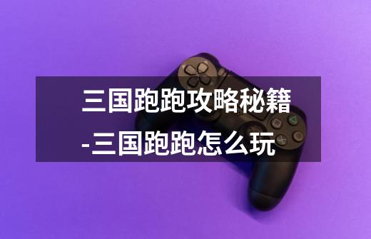 三国跑跑攻略秘籍-三国跑跑怎么玩-第1张-游戏信息-龙启网