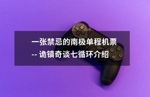 一张禁忌的南极单程机票 -- 诡镇奇谈七循环介绍-第1张-游戏信息-龙启网