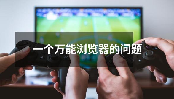 一个万能浏览器的问题-第1张-游戏信息-龙启网