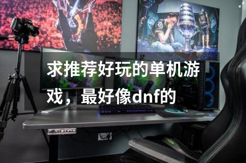 求推荐好玩的单机游戏,最好像dnf的-第1张-游戏信息-龙启网
