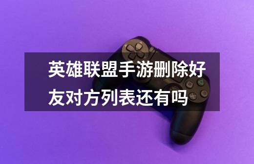 英雄联盟手游删除好友对方列表还有吗-第1张-游戏信息-龙启网
