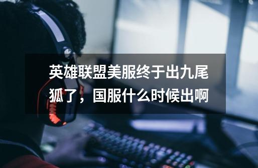 英雄联盟美服终于出九尾狐了,国服什么时候出啊-第1张-游戏信息-龙启网