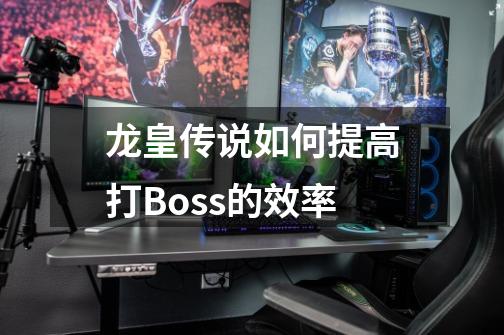 龙皇传说如何提高打Boss的效率-第1张-游戏信息-龙启网