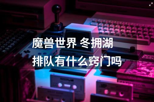 魔兽世界 冬拥湖排队有什么窍门吗-第1张-游戏信息-龙启网
