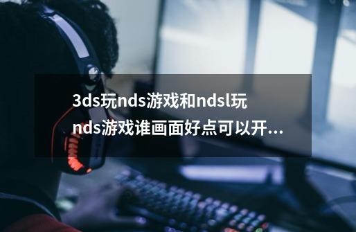 3ds玩nds游戏和ndsl玩nds游戏谁画面好点.可以开3d吗那和电脑模拟器玩谁的画面好.玩口袋黑白会有锯齿吗-第1张-游戏信息-龙启网
