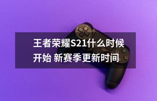 王者荣耀S21什么时候开始 新赛季更新时间-第1张-游戏信息-龙启网