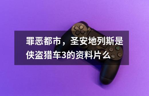 罪恶都市,圣安地列斯是侠盗猎车3的资料片么-第1张-游戏信息-龙启网