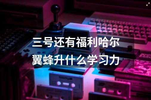 三号还有福利哈尔翼蜂升什么学习力-第1张-游戏信息-龙启网