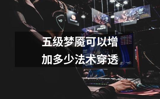 五级梦魇可以增加多少法术穿透-第1张-游戏信息-龙启网