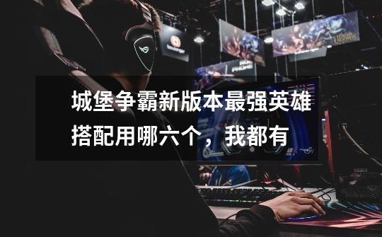 城堡争霸新版本最强英雄搭配用哪六个,我都有-第1张-游戏信息-龙启网