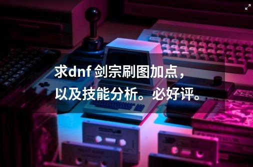 求dnf 剑宗刷图加点,以及技能分析。必好评。-第1张-游戏信息-龙启网