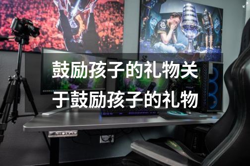 鼓励孩子的礼物关于鼓励孩子的礼物-第1张-游戏信息-龙启网