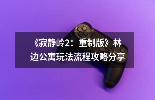 《寂静岭2:重制版》林边公寓玩法流程攻略分享-第1张-游戏信息-龙启网