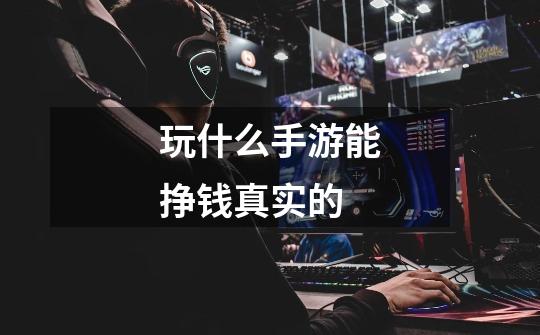玩什么手游能挣钱真实的-第1张-游戏信息-龙启网