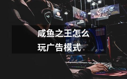 咸鱼之王怎么玩广告模式-第1张-游戏信息-龙启网