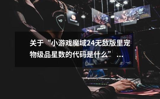 关于“小游戏魔域2.4无敌版里宠物级品星数的代码是什么” 因为想要修改游戏存档,但是不知道宠物...-第1张-游戏信息-龙启网