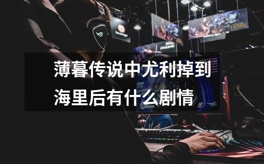 薄暮传说中尤利掉到海里后有什么剧情-第1张-游戏信息-龙启网