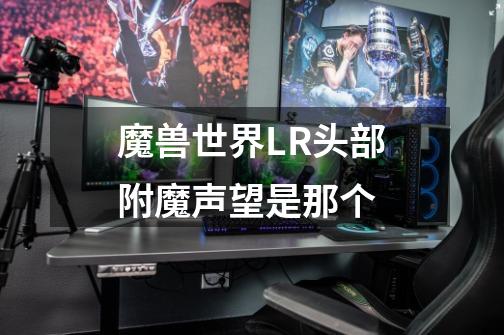 魔兽世界LR头部附魔声望是那个-第1张-游戏信息-龙启网