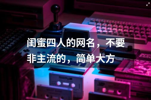 闺蜜四人的网名，不要非主流的，简单大方-第1张-游戏信息-龙启网