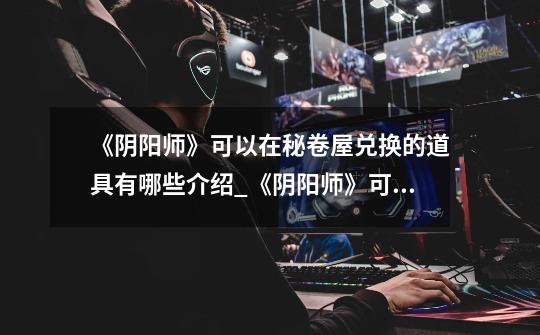 《阴阳师》可以在秘卷屋兑换的道具有哪些介绍_《阴阳师》可以在秘卷屋兑换的道具有哪些是什么-第1张-游戏信息-龙启网