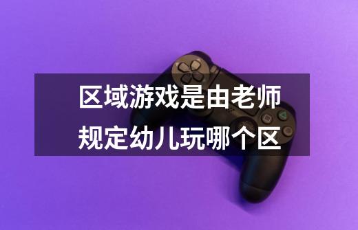 区域游戏是由老师规定幼儿玩哪个区-第1张-游戏信息-龙启网