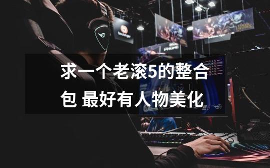 求一个老滚5的整合包 最好有人物美化-第1张-游戏信息-龙启网