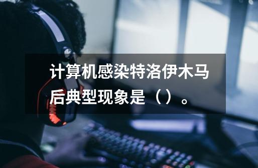 计算机感染特洛伊木马后典型现象是( )。-第1张-游戏信息-龙启网