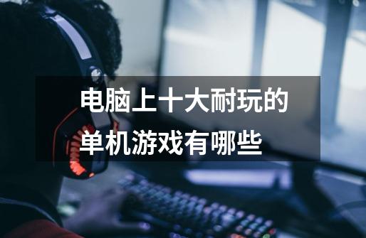 电脑上十大耐玩的单机游戏有哪些-第1张-游戏信息-龙启网