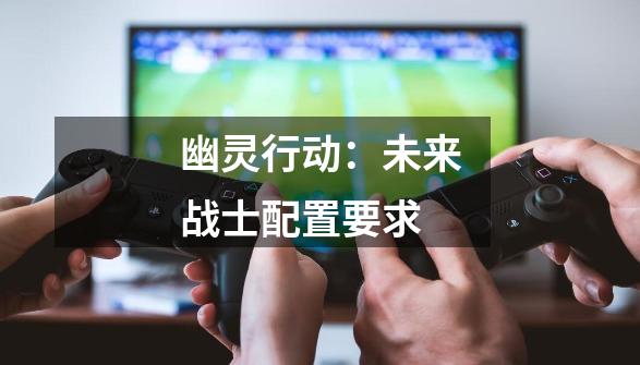 幽灵行动:未来战士配置要求-第1张-游戏信息-龙启网