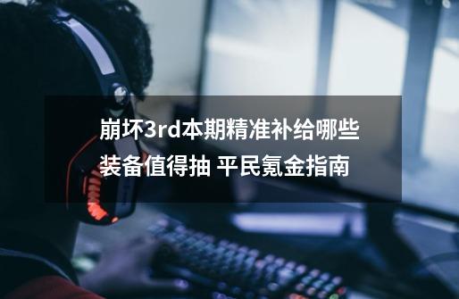 崩坏3rd本期精准补给哪些装备值得抽 平民氪金指南-第1张-游戏信息-龙启网