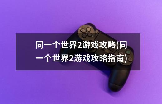 同一个世界2游戏攻略(同一个世界2游戏攻略指南)-第1张-游戏信息-龙启网