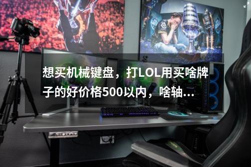 想买机械键盘,打LOL用买啥牌子的好价格500以内,啥轴好用玩游戏-第1张-游戏信息-龙启网