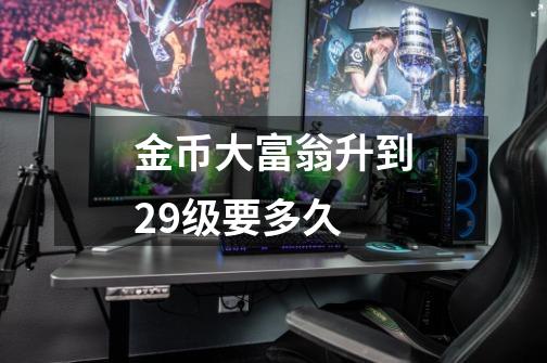 金币大富翁升到29级要多久-第1张-游戏信息-龙启网