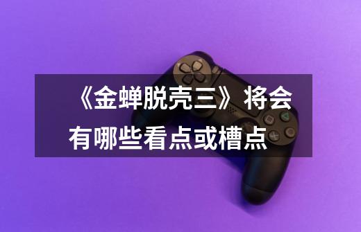《金蝉脱壳三》将会有哪些看点或槽点-第1张-游戏信息-龙启网
