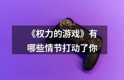 《权力的游戏》有哪些情节打动了你-第1张-游戏信息-龙启网