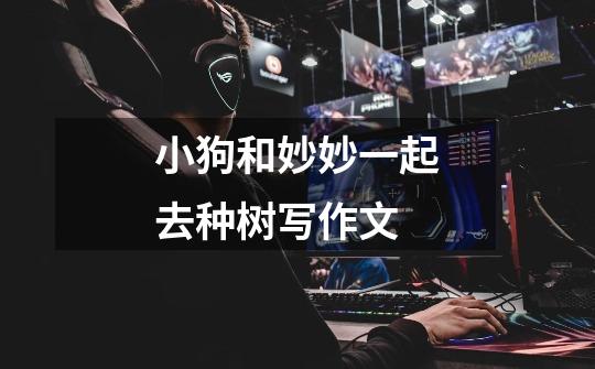 小狗和妙妙一起去种树写作文-第1张-游戏信息-龙启网