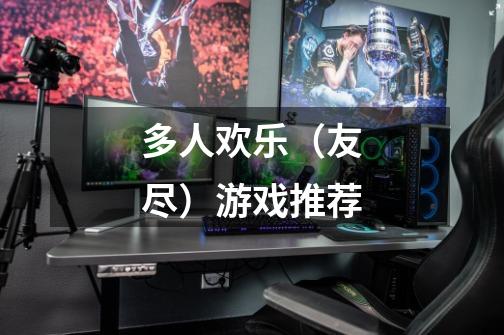 多人欢乐(友尽)游戏推荐-第1张-游戏信息-龙启网