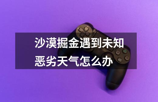 沙漠掘金遇到未知恶劣天气怎么办-第1张-游戏信息-龙启网