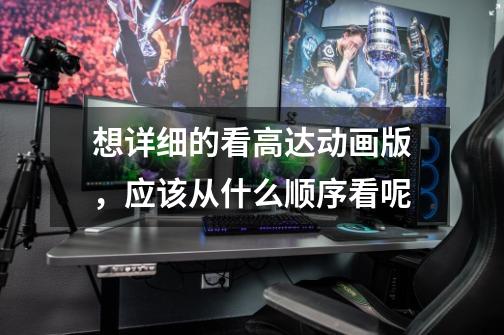 想详细的看高达动画版,应该从什么顺序看呢-第1张-游戏信息-龙启网