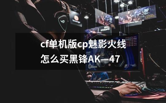cf单机版cp魅影火线怎么买黑锋AK—47-第1张-游戏信息-龙启网